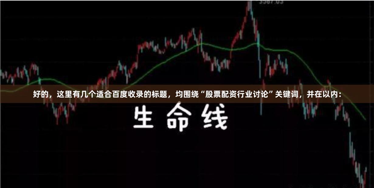 好的,这里有几个适合百度收录的标题,均围绕“股票配资行业讨论”关键词,并在以内: