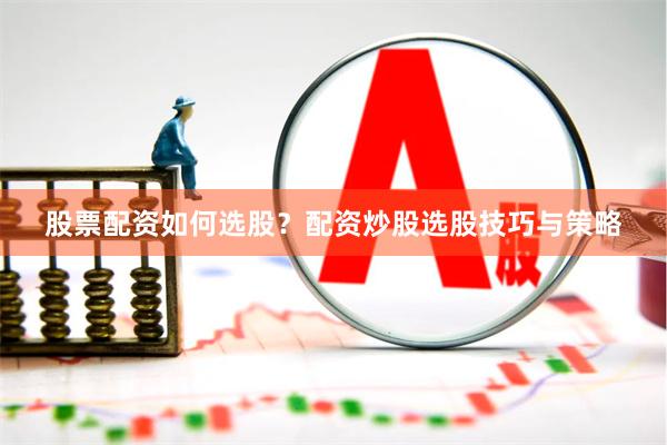 股票配资如何选股?配资炒股选股技巧与策略