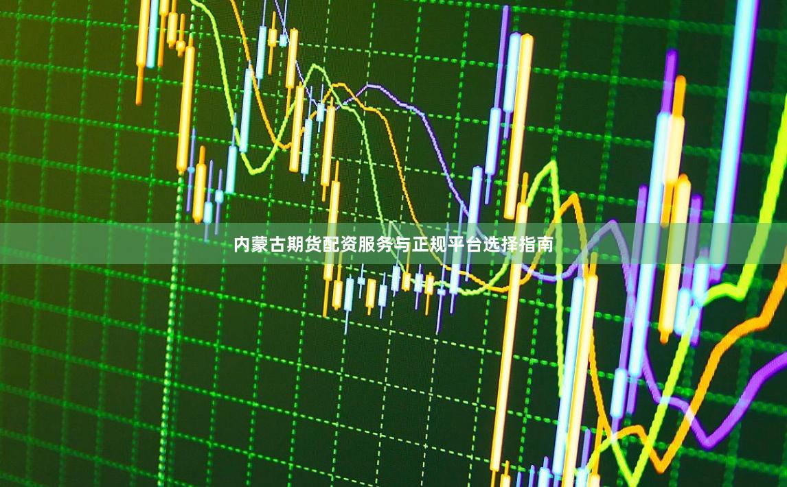 内蒙古期货配资服务与正规平台选择指南