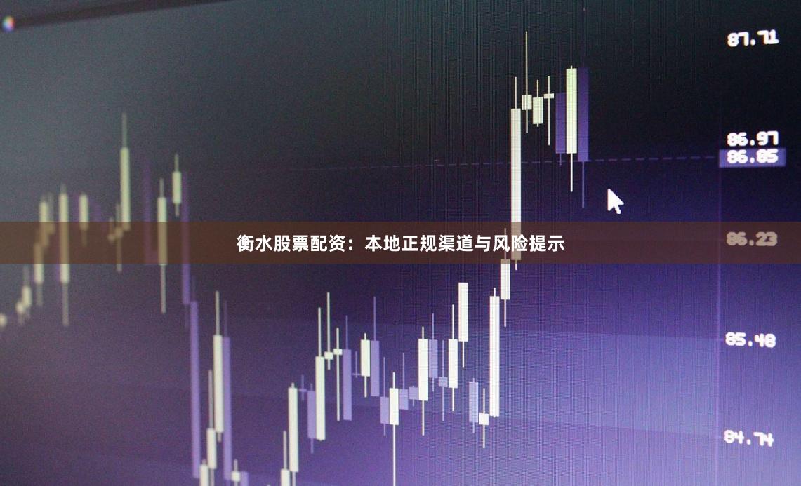 衡水股票配资：本地正规渠道与风险提示