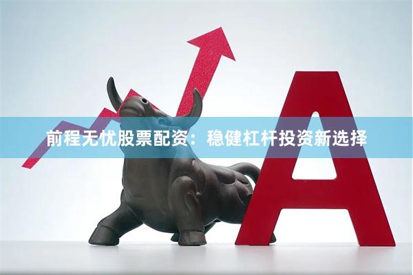 前程无忧股票配资：稳健杠杆投资新选择
