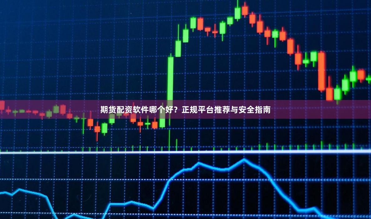 期货配资软件哪个好？正规平台推荐与安全指南