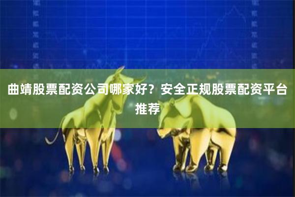 曲靖股票配资公司哪家好？安全正规股票配资平台推荐