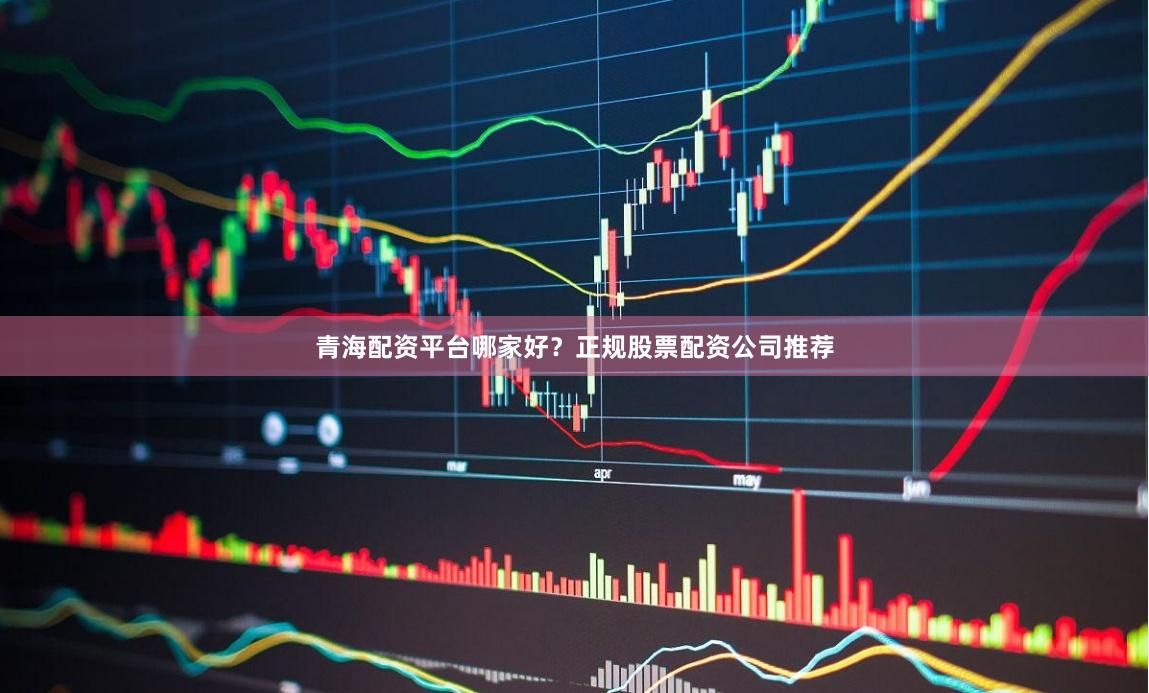 青海配资平台哪家好？正规股票配资公司推荐