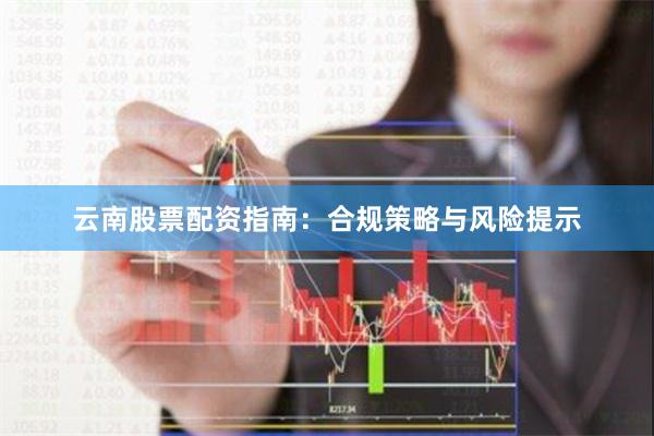 云南股票配资指南：合规策略与风险提示