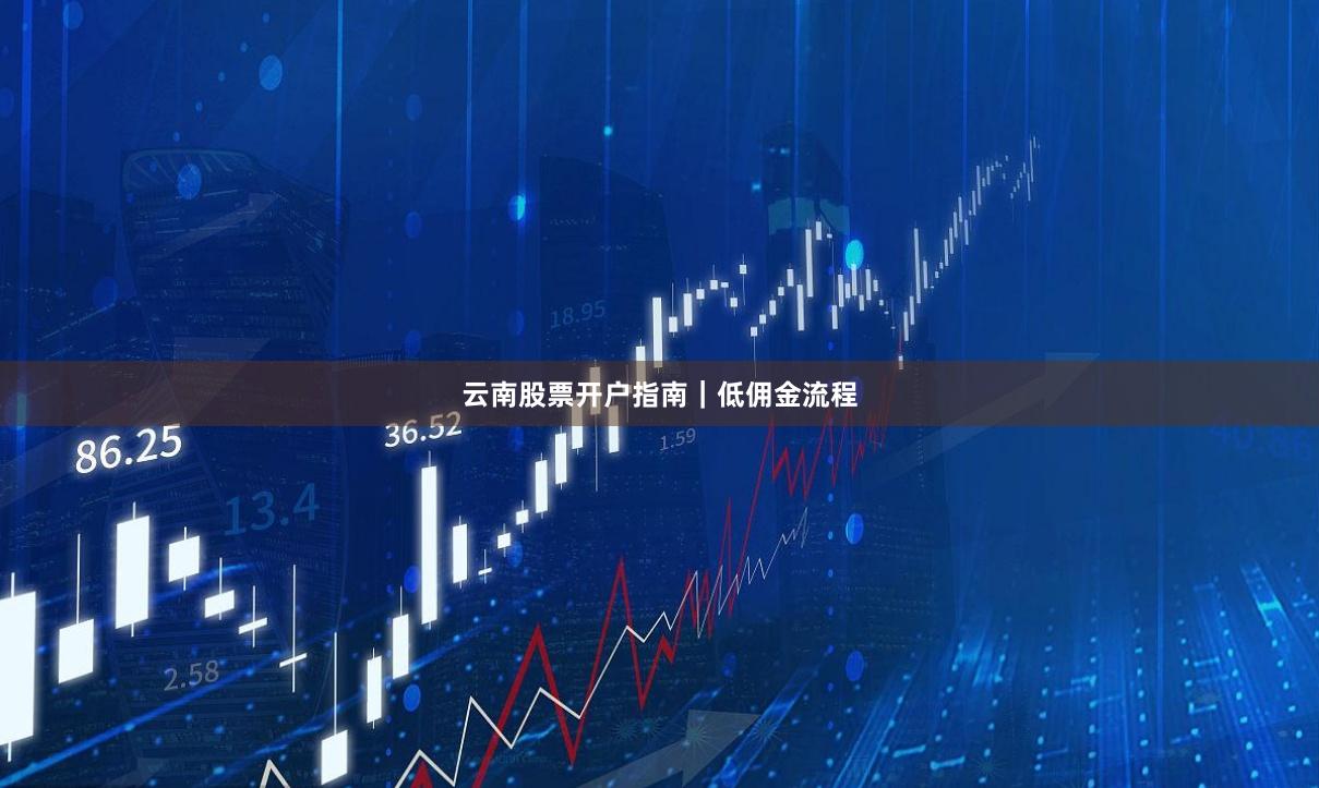云南股票开户指南｜低佣金流程