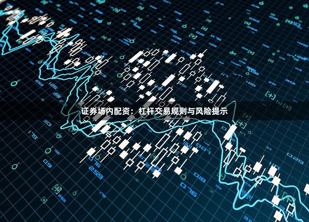 证券场内配资：杠杆交易规则与风险提示