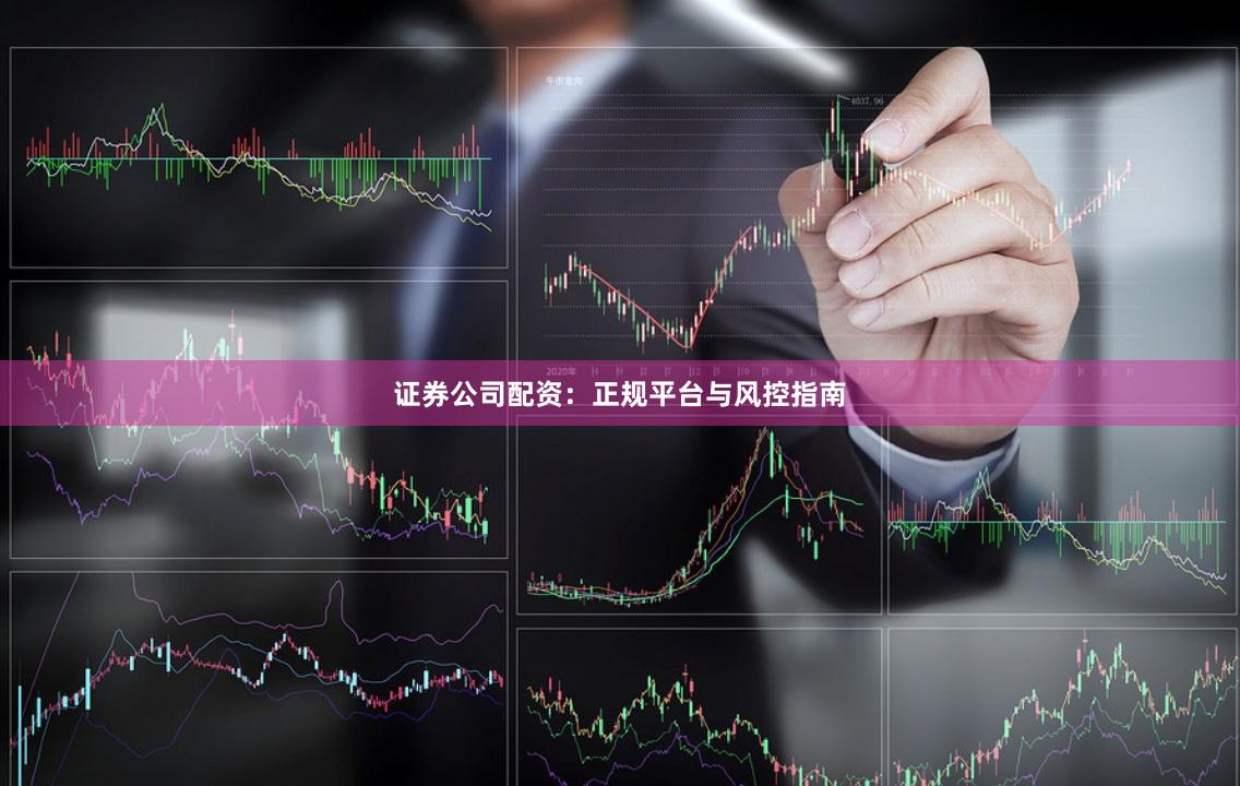 证券公司配资：正规平台与风控指南