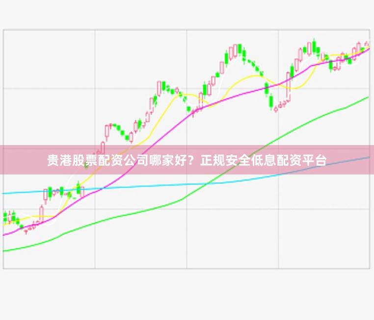 贵港股票配资公司哪家好？正规安全低息配资平台