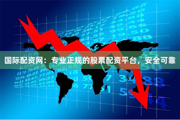 国际配资网：专业正规的股票配资平台，安全可靠