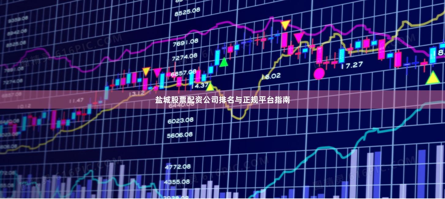 盐城股票配资公司排名与正规平台指南