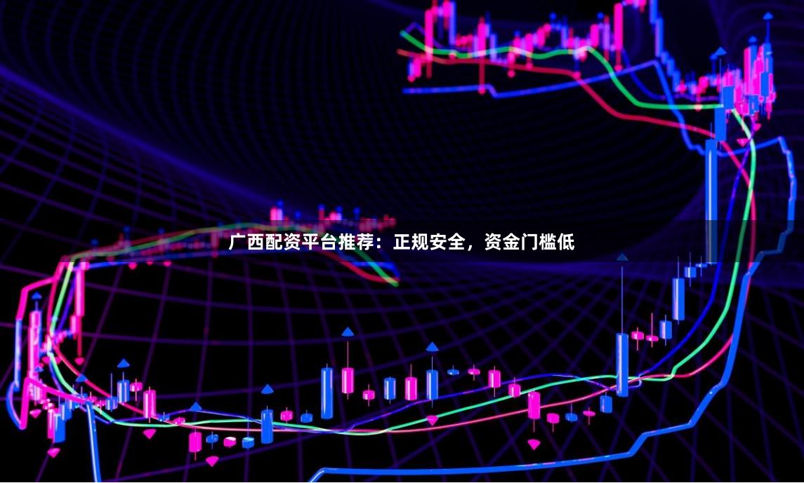 广西配资平台推荐：正规安全，资金门槛低