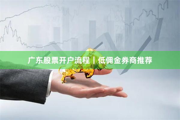 广东股票开户流程｜低佣金券商推荐