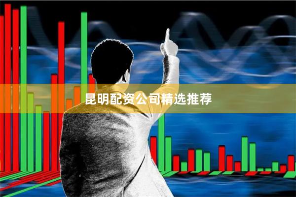昆明配资公司精选推荐