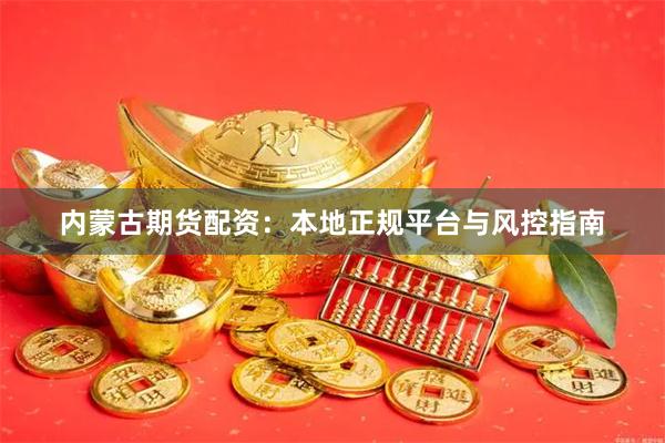 内蒙古期货配资：本地正规平台与风控指南