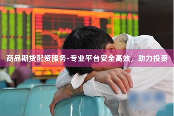 商品期货配资服务-专业平台安全高效，助力投资