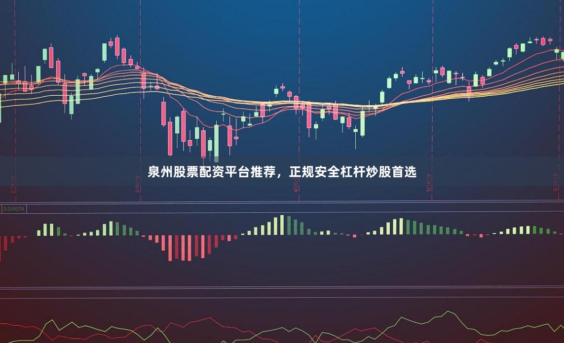 泉州股票配资平台推荐，正规安全杠杆炒股首选