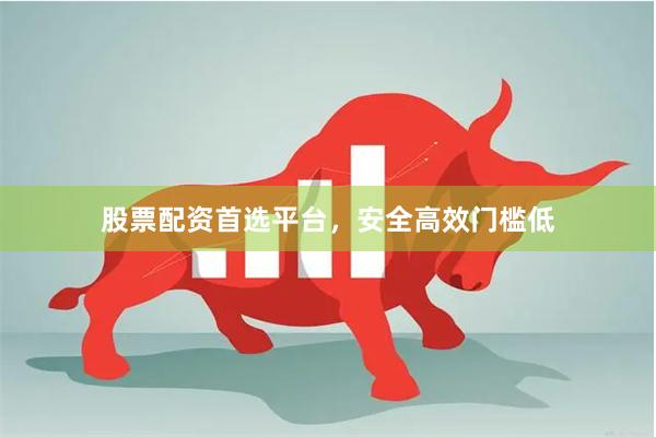 股票配资首选平台，安全高效门槛低