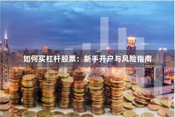 如何买杠杆股票：新手开户与风险指南