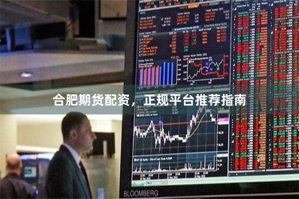 合肥期货配资，正规平台推荐指南
