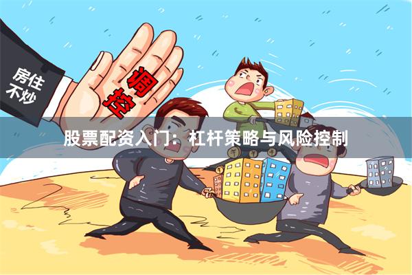 股票配资入门：杠杆策略与风险控制