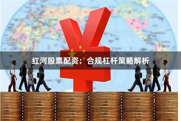 红河股票配资：合规杠杆策略解析
