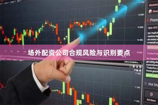 场外配资公司合规风险与识别要点