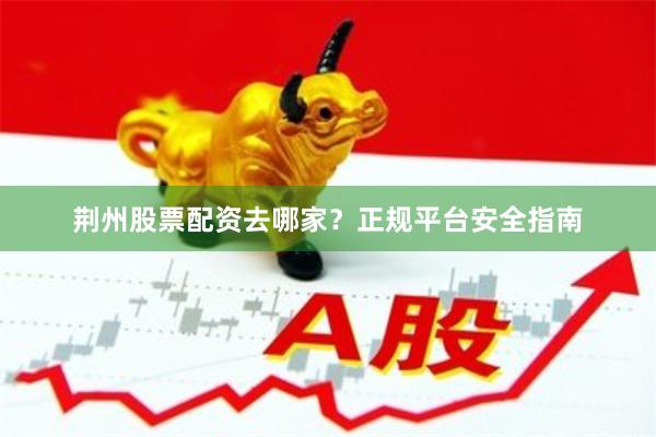 荆州股票配资去哪家?正规平台安全指南