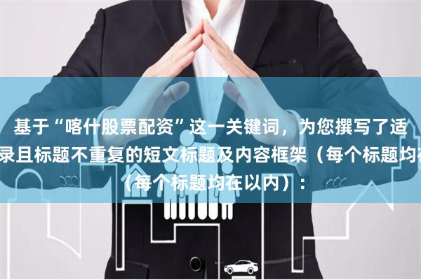 基于“喀什股票配资”这一关键词，为您撰写了适合SEO收录且标题不重复的短文标题及内容框架（每个标题均在以内）：