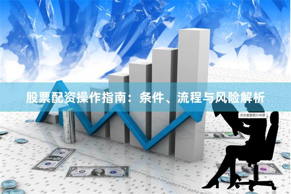 股票配资操作指南：条件、流程与风险解析