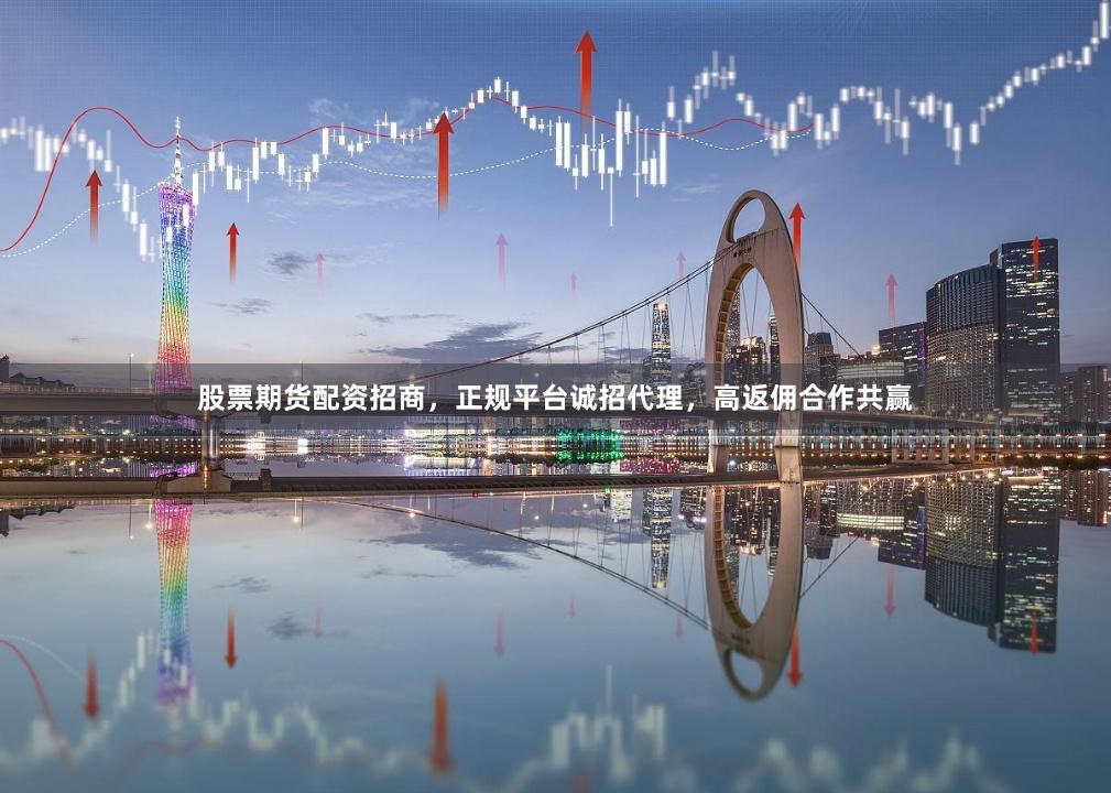 股票期货配资招商，正规平台诚招代理，高返佣合作共赢
