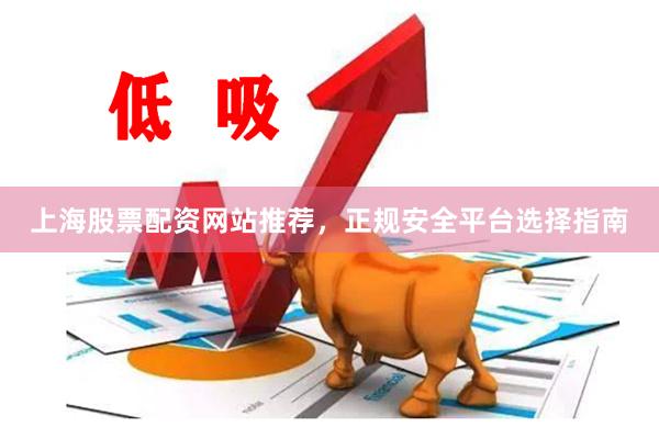 上海股票配资网站推荐，正规安全平台选择指南