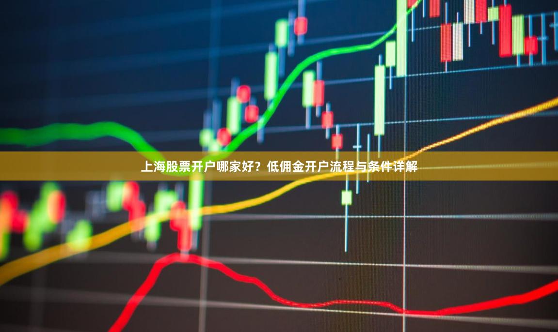 上海股票开户哪家好？低佣金开户流程与条件详解