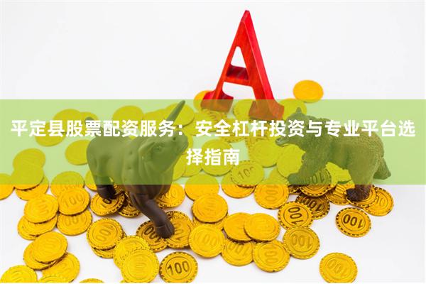 平定县股票配资服务：安全杠杆投资与专业平台选择指南
