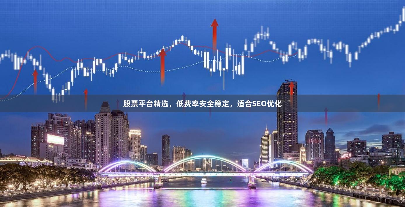 股票平台精选，低费率安全稳定，适合SEO优化
