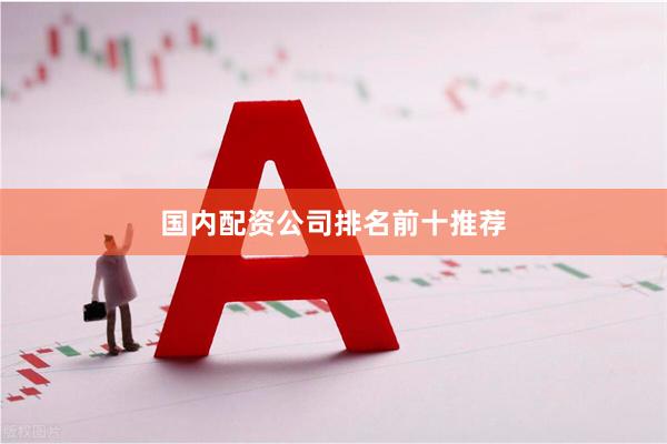 国内配资公司排名前十推荐