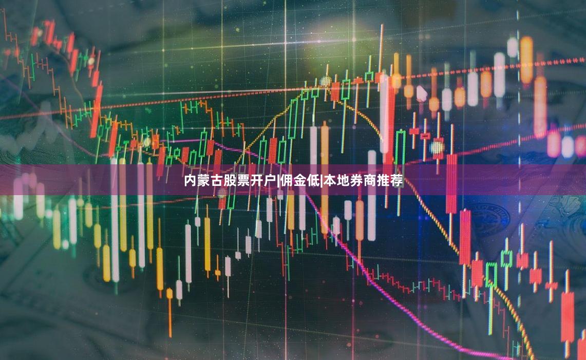 内蒙古股票开户|佣金低|本地券商推荐