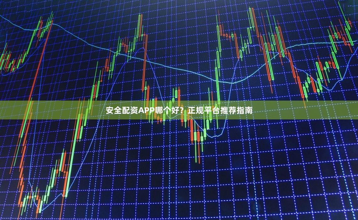 安全配资APP哪个好?正规平台推荐指南