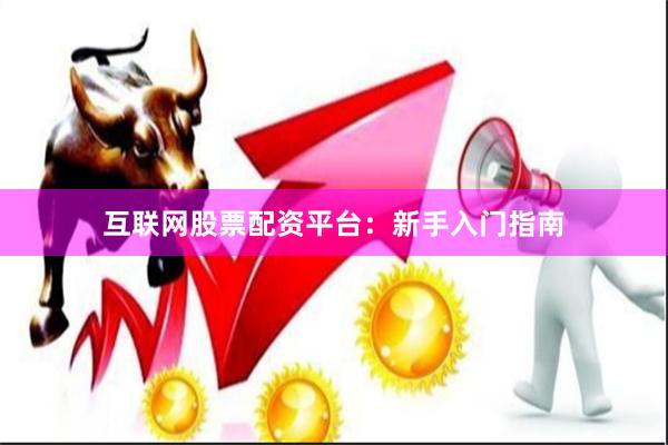互联网股票配资平台：新手入门指南