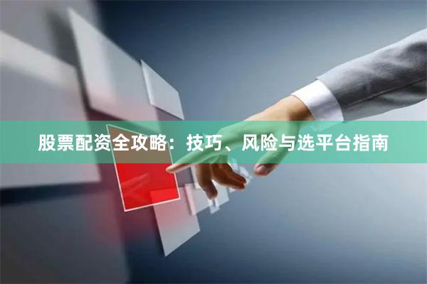 股票配资全攻略：技巧、风险与选平台指南