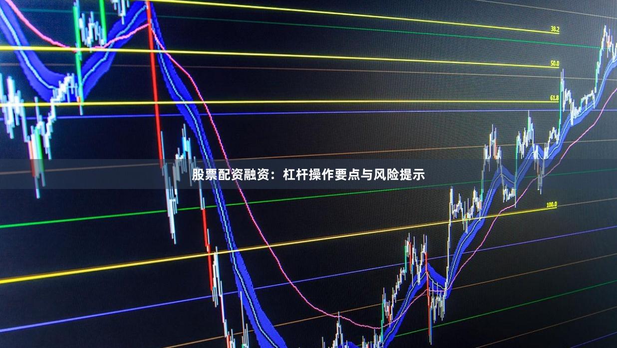 股票配资融资：杠杆操作要点与风险提示